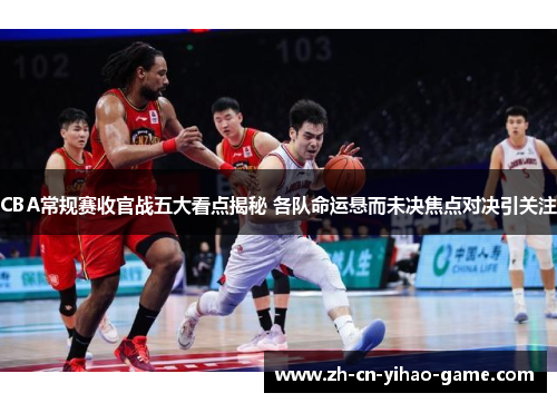 CBA常规赛收官战五大看点揭秘 各队命运悬而未决焦点对决引关注