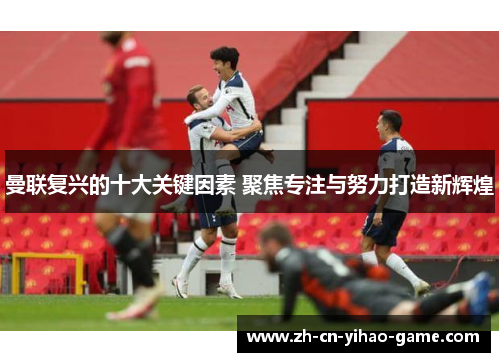 曼联复兴的十大关键因素 聚焦专注与努力打造新辉煌