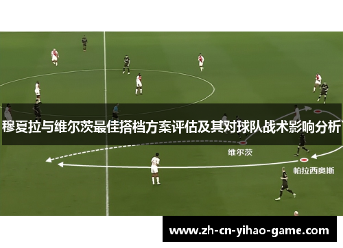穆夏拉与维尔茨最佳搭档方案评估及其对球队战术影响分析