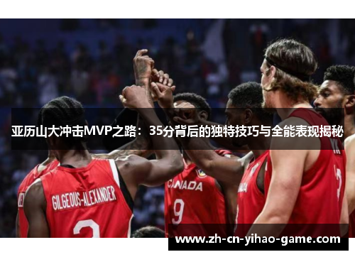 亚历山大冲击MVP之路：35分背后的独特技巧与全能表现揭秘