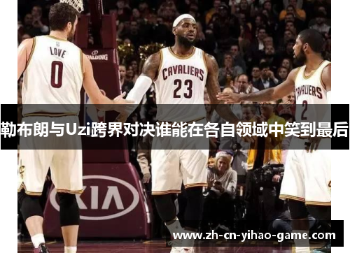 勒布朗与Uzi跨界对决谁能在各自领域中笑到最后