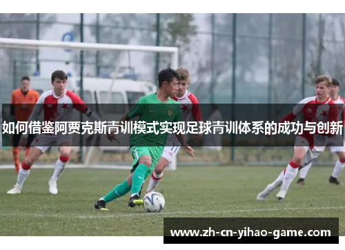 如何借鉴阿贾克斯青训模式实现足球青训体系的成功与创新
