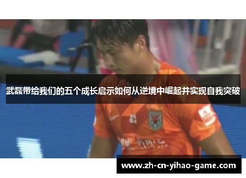 武磊带给我们的五个成长启示如何从逆境中崛起并实现自我突破