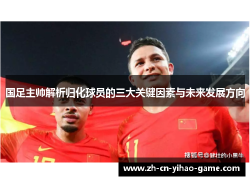 国足主帅解析归化球员的三大关键因素与未来发展方向