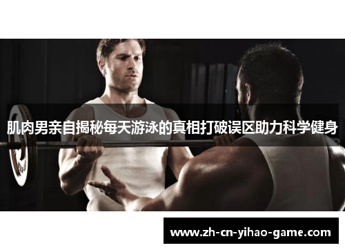 肌肉男亲自揭秘每天游泳的真相打破误区助力科学健身
