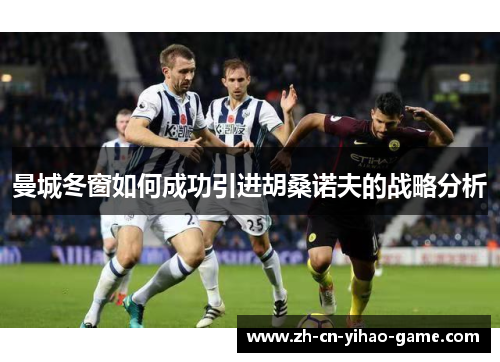 曼城冬窗如何成功引进胡桑诺夫的战略分析