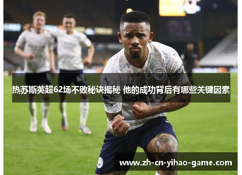 热苏斯英超62场不败秘诀揭秘 他的成功背后有哪些关键因素