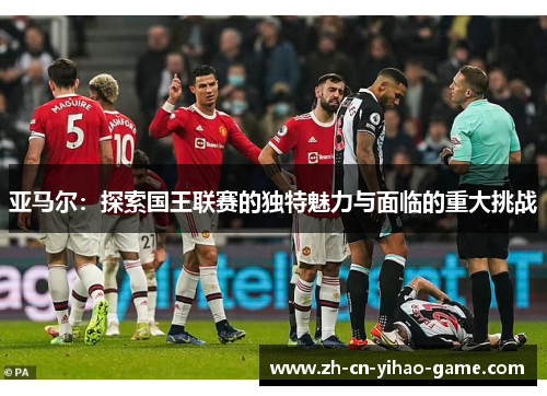 亚马尔：探索国王联赛的独特魅力与面临的重大挑战