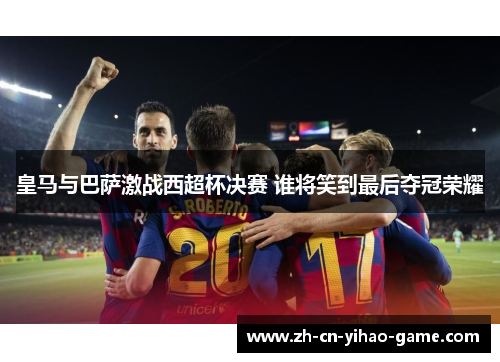 皇马与巴萨激战西超杯决赛 谁将笑到最后夺冠荣耀
