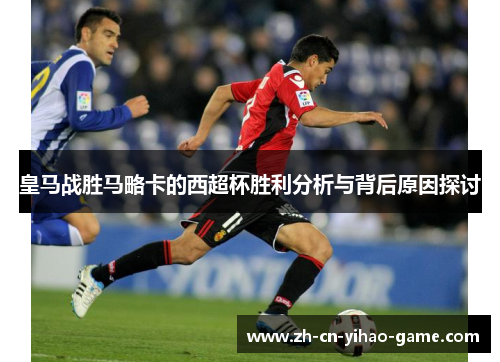 皇马战胜马略卡的西超杯胜利分析与背后原因探讨