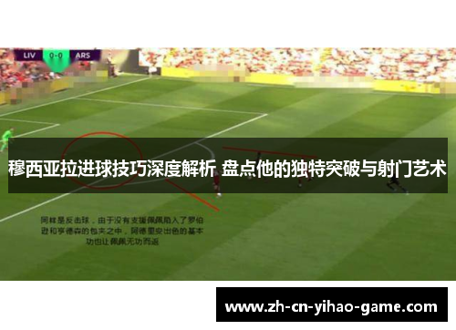 穆西亚拉进球技巧深度解析 盘点他的独特突破与射门艺术