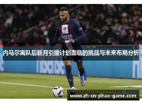 内马尔离队后新月引援计划面临的挑战与未来布局分析