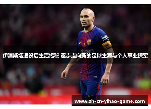 伊涅斯塔退役后生活揭秘 逐步走向新的足球生涯与个人事业探索
