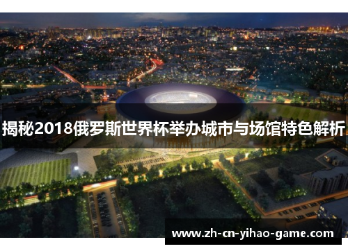 揭秘2018俄罗斯世界杯举办城市与场馆特色解析