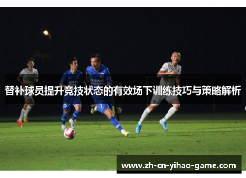 替补球员提升竞技状态的有效场下训练技巧与策略解析