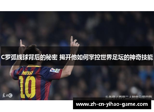 C罗弧线球背后的秘密 揭开他如何掌控世界足坛的神奇技能