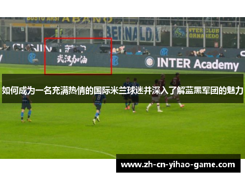 如何成为一名充满热情的国际米兰球迷并深入了解蓝黑军团的魅力