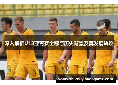 深入解析U18亚青赛全称与历史背景及其发展轨迹