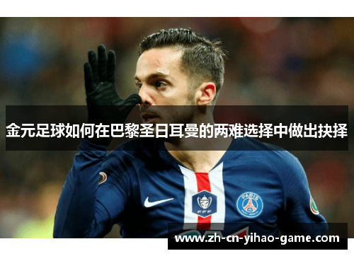 金元足球如何在巴黎圣日耳曼的两难选择中做出抉择