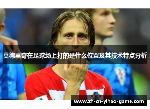 莫德里奇在足球场上打的是什么位置及其技术特点分析