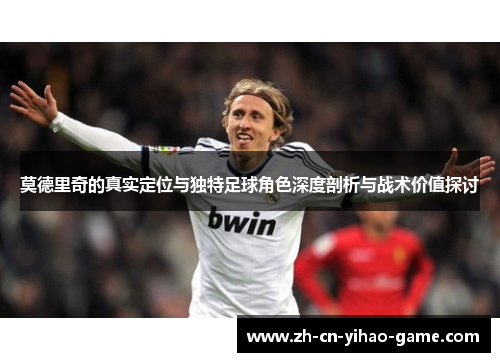 莫德里奇的真实定位与独特足球角色深度剖析与战术价值探讨