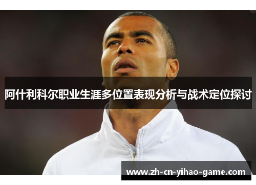 阿什利科尔职业生涯多位置表现分析与战术定位探讨