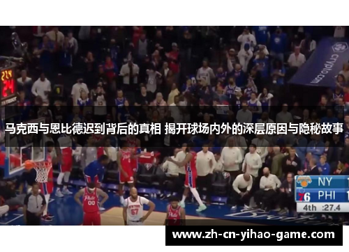 马克西与恩比德迟到背后的真相 揭开球场内外的深层原因与隐秘故事
