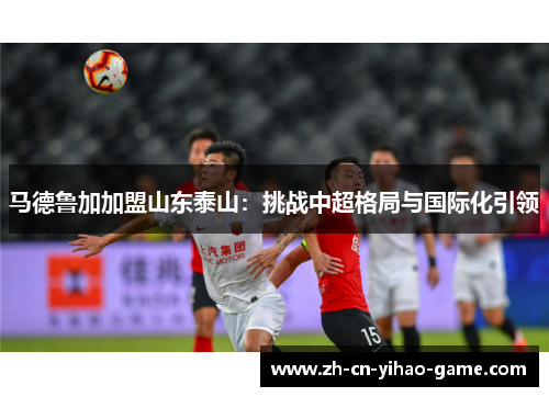 马德鲁加加盟山东泰山：挑战中超格局与国际化引领