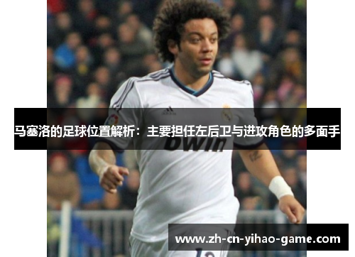 马塞洛的足球位置解析：主要担任左后卫与进攻角色的多面手