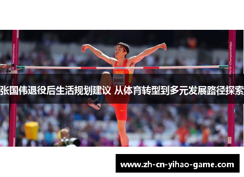 张国伟退役后生活规划建议 从体育转型到多元发展路径探索