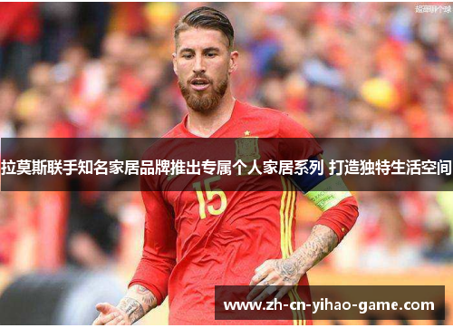 拉莫斯联手知名家居品牌推出专属个人家居系列 打造独特生活空间