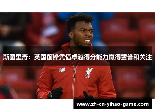 斯图里奇：英国前锋凭借卓越得分能力赢得赞誉和关注
