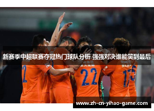 新赛季中超联赛夺冠热门球队分析 强强对决谁能笑到最后