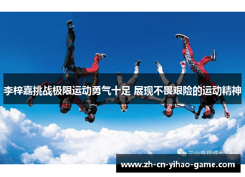 李梓嘉挑战极限运动勇气十足 展现不畏艰险的运动精神 李梓嘉挑战极限运动勇气十足 展现不畏艰险的运动精神