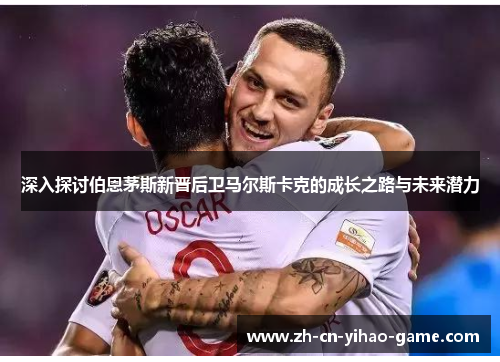 深入探讨伯恩茅斯新晋后卫马尔斯卡克的成长之路与未来潜力 深入探讨伯恩茅斯新晋后卫马尔斯卡克的成长之路与未来潜力