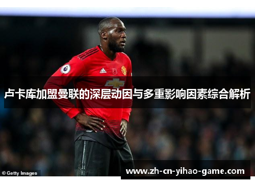 卢卡库加盟曼联的深层动因与多重影响因素综合解析