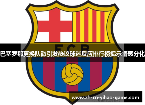 巴塞罗那更换队徽引发热议球迷反应排行榜揭示情感分化