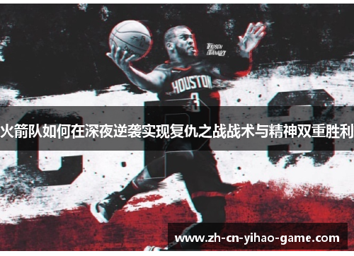 火箭队如何在深夜逆袭实现复仇之战战术与精神双重胜利