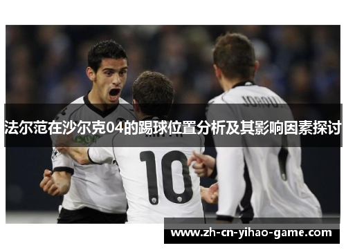 法尔范在沙尔克04的踢球位置分析及其影响因素探讨 法尔范在沙尔克04的踢球位置分析及其影响因素探讨