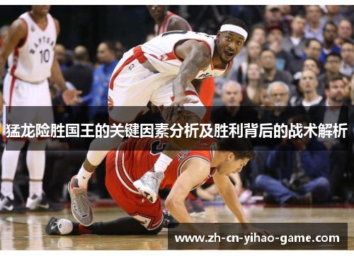 猛龙险胜国王的关键因素分析及胜利背后的战术解析 猛龙险胜国王的关键因素分析及胜利背后的战术解析