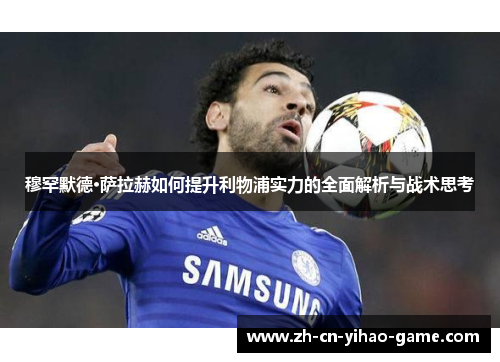 穆罕默德·萨拉赫如何提升利物浦实力的全面解析与战术思考