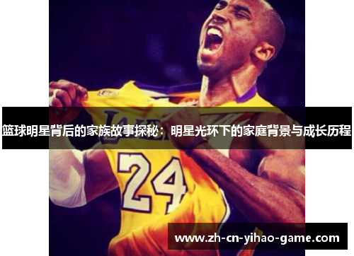 篮球明星背后的家族故事探秘：明星光环下的家庭背景与成长历程