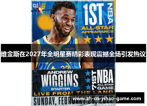 维金斯在2027年全明星赛精彩表现震撼全场引发热议