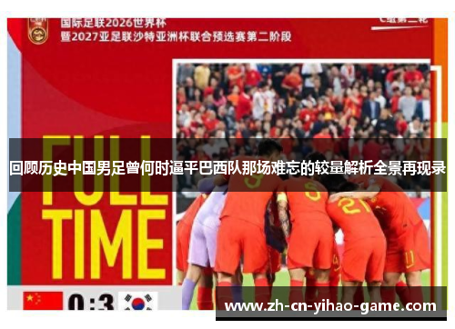 回顾历史中国男足曾何时逼平巴西队那场难忘的较量解析全景再现录 回顾历史中国男足曾何时逼平巴西队那场难忘的较量解析全景再现录