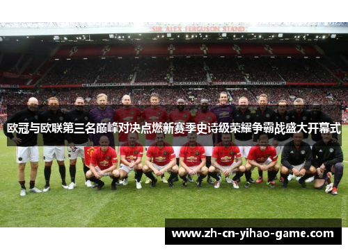 欧冠与欧联第三名巅峰对决点燃新赛季史诗级荣耀争霸战盛大开幕式 欧冠与欧联第三名巅峰对决点燃新赛季史诗级荣耀争霸战盛大开幕式