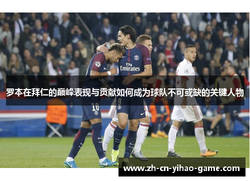 罗本在拜仁的巅峰表现与贡献如何成为球队不可或缺的关键人物