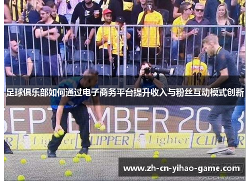 足球俱乐部如何通过电子商务平台提升收入与粉丝互动模式创新 足球俱乐部如何通过电子商务平台提升收入与粉丝互动模式创新