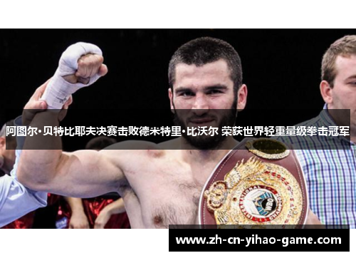 阿图尔·贝特比耶夫决赛击败德米特里·比沃尔 荣获世界轻重量级拳击冠军 阿图尔·贝特比耶夫决赛击败德米特里·比沃尔 荣获世界轻重量级拳击冠军