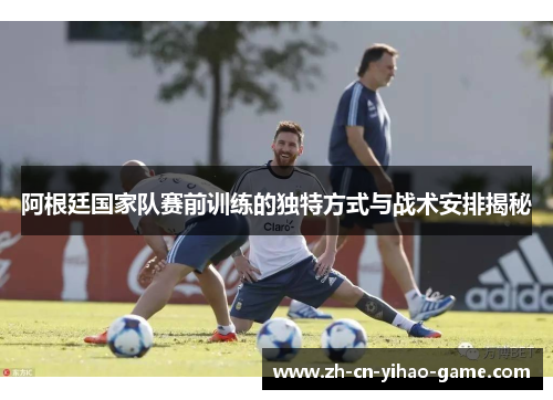 阿根廷国家队赛前训练的独特方式与战术安排揭秘 阿根廷国家队赛前训练的独特方式与战术安排揭秘
