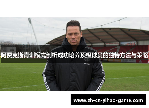 阿贾克斯青训模式剖析成功培养顶级球员的独特方法与策略 阿贾克斯青训模式剖析成功培养顶级球员的独特方法与策略